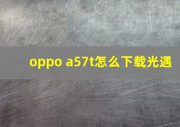 oppo a57t怎么下载光遇